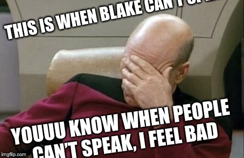 Captain Picard Facepalm Meme | THIS IS WHEN BLAKE CAN'T SPEAK! YOUUU KNOW WHEN PEOPLE CAN’T SPEAK, I FEEL BAD | image tagged in memes,captain picard facepalm | made w/ Imgflip meme maker