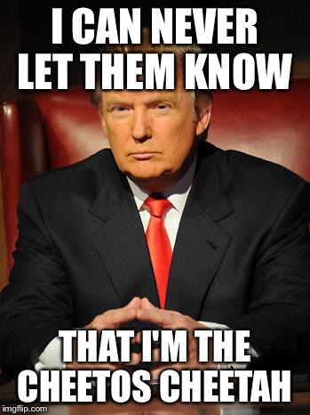 Serious Trump | I CAN NEVER LET THEM KNOW; THAT I'M THE CHEETOS CHEETAH | image tagged in serious trump | made w/ Imgflip meme maker
