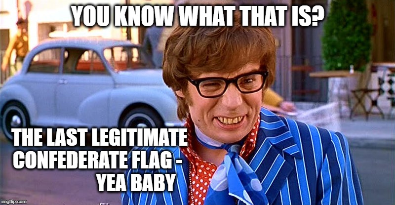 YOU KNOW WHAT THAT IS? THE LAST LEGITIMATE CONFEDERATE FLAG -                     YEA BABY | made w/ Imgflip meme maker