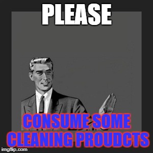 Kill Yourself Guy | PLEASE; CONSUME SOME CLEANING PROUDCTS | image tagged in memes,kill yourself guy | made w/ Imgflip meme maker