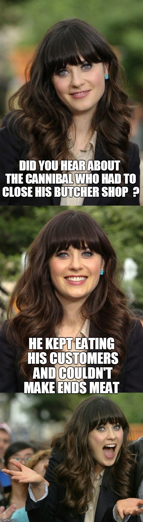 Zooey Deschanel joke template | DID YOU HEAR ABOUT THE CANNIBAL WHO HAD TO CLOSE HIS BUTCHER SHOP  ? HE KEPT EATING HIS CUSTOMERS AND COULDN'T MAKE ENDS MEAT | image tagged in zooey deschanel joke template | made w/ Imgflip meme maker
