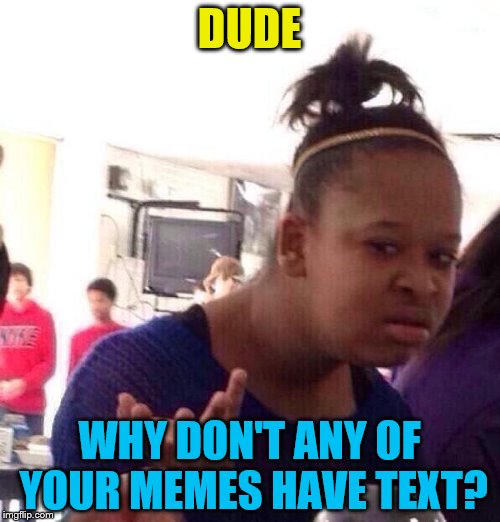 Black Girl Wat Meme | DUDE WHY DON'T ANY OF YOUR MEMES HAVE TEXT? | image tagged in memes,black girl wat | made w/ Imgflip meme maker