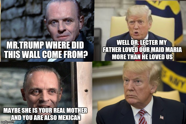 Just another point of view |  . | image tagged in angry trump,trump,donald trump,mexican wall,hannibal lecter,trump wall | made w/ Imgflip meme maker