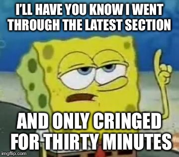 I'll Have You Know Spongebob Meme | I’LL HAVE YOU KNOW I WENT THROUGH THE LATEST SECTION; AND ONLY CRINGED FOR THIRTY MINUTES | image tagged in memes,ill have you know spongebob | made w/ Imgflip meme maker