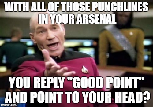 Picard Wtf Meme | WITH ALL OF THOSE PUNCHLINES IN YOUR ARSENAL YOU REPLY "GOOD POINT" AND POINT TO YOUR HEAD? | image tagged in memes,picard wtf | made w/ Imgflip meme maker
