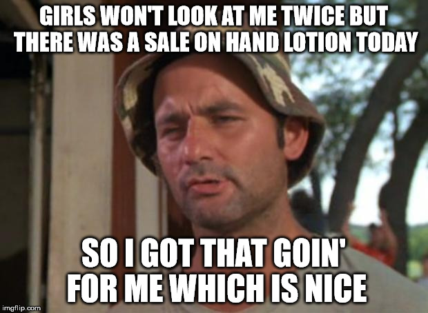 A single man's joy | GIRLS WON'T LOOK AT ME TWICE BUT THERE WAS A SALE ON HAND LOTION TODAY; SO I GOT THAT GOIN' FOR ME WHICH IS NICE | image tagged in memes,so i got that goin for me which is nice,sex jokes,masturbation,funny memes | made w/ Imgflip meme maker