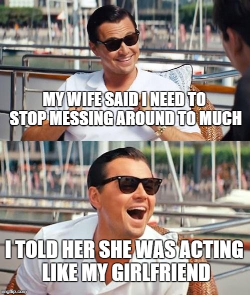 Leonardo Dicaprio Wolf Of Wall Street | MY WIFE SAID I NEED TO STOP MESSING AROUND TO MUCH; I TOLD HER SHE WAS ACTING LIKE MY GIRLFRIEND | image tagged in memes,leonardo dicaprio wolf of wall street | made w/ Imgflip meme maker