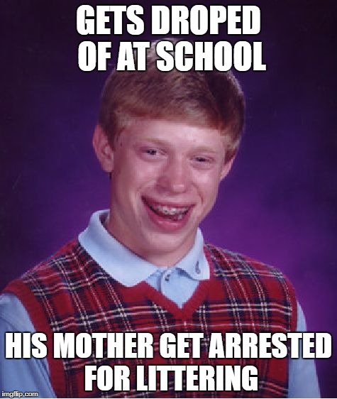 Bad Luck Brian | GETS DROPED OF AT SCHOOL; HIS MOTHER GET ARRESTED FOR LITTERING | image tagged in memes,bad luck brian | made w/ Imgflip meme maker