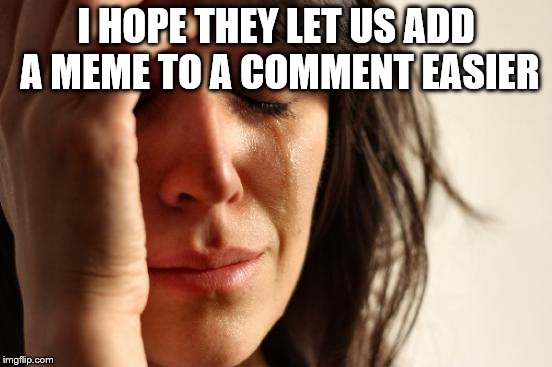 First World Problems Meme | I HOPE THEY LET US ADD A MEME TO A COMMENT EASIER | image tagged in memes,first world problems | made w/ Imgflip meme maker