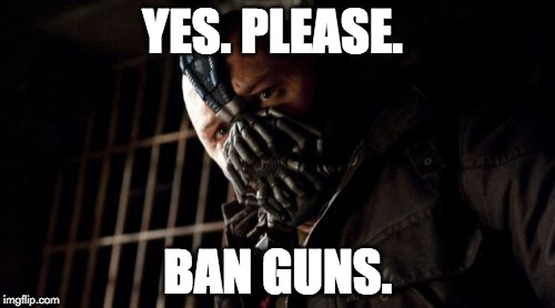 Bane is looking out for America. | YES. PLEASE. BAN GUNS. | image tagged in memes,permission bane,2nd amendment,gun control | made w/ Imgflip meme maker
