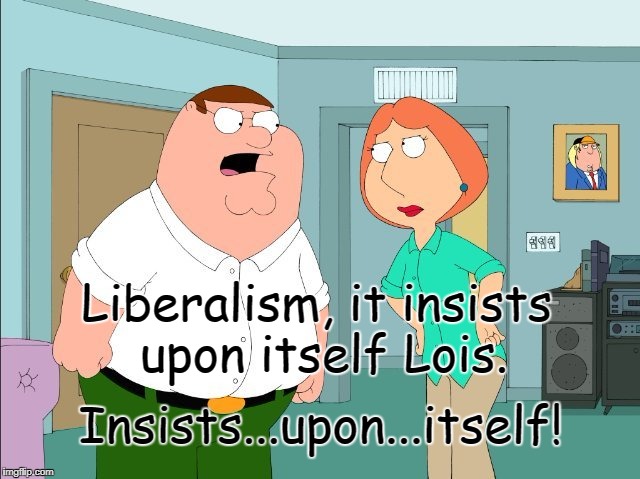 Liberal family guy | Liberalism, it insists upon itself Lois. Insists...upon...itself! | image tagged in griffins,liberalism,insists | made w/ Imgflip meme maker
