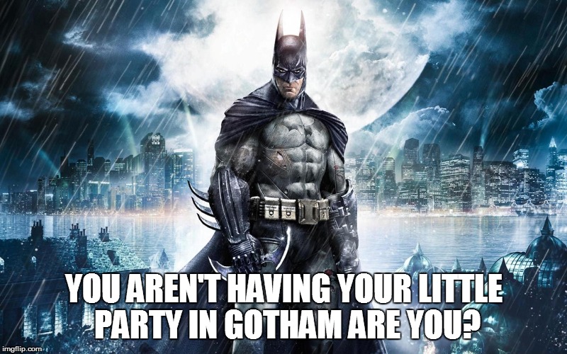 Batman | YOU AREN'T HAVING YOUR LITTLE PARTY IN GOTHAM ARE YOU? | image tagged in batman | made w/ Imgflip meme maker