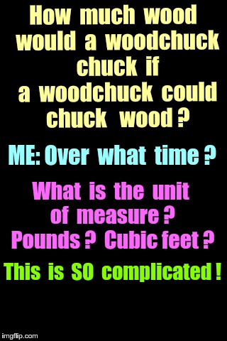CHUCK IT ! | How  much  wood  would  a  woodchuck  chuck  if  a  woodchuck  could  chuck 
 wood ? ME: Over  what  time ? What  is  the  unit  of  measure ?  Pounds ?  Cubic feet ? This  is  SO  complicated ! | image tagged in black background,nursery rhymes,memes,it's complicated | made w/ Imgflip meme maker