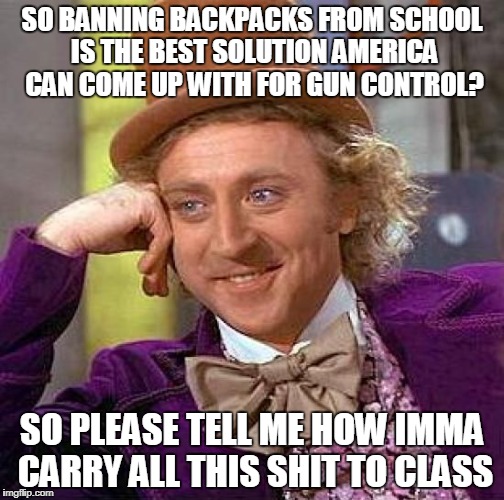 Creepy Condescending Wonka Meme | SO BANNING BACKPACKS FROM SCHOOL IS THE BEST SOLUTION AMERICA CAN COME UP WITH FOR GUN CONTROL? SO PLEASE TELL ME HOW IMMA CARRY ALL THIS SHIT TO CLASS | image tagged in memes,creepy condescending wonka | made w/ Imgflip meme maker