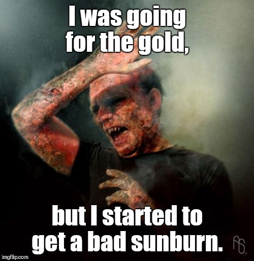 I was going for the gold, but I started to get a bad sunburn. | made w/ Imgflip meme maker