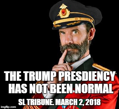 captain obvious | THE TRUMP PRESDIENCY HAS NOT BEEN NORMAL; SL TRIBUNE. MARCH 2, 2018 | image tagged in captain obvious | made w/ Imgflip meme maker