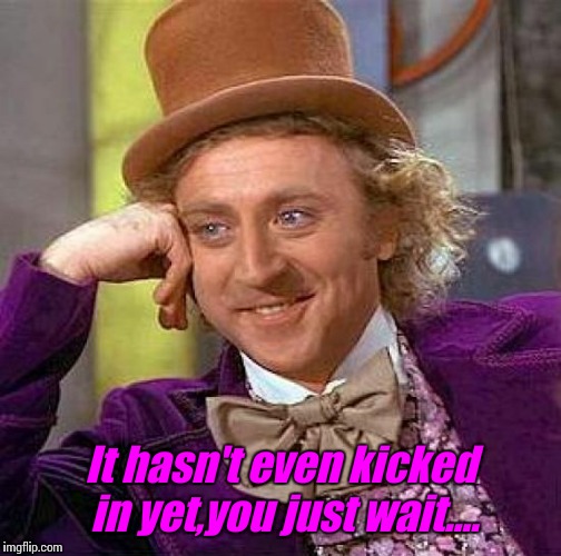 Creepy Condescending Wonka | It hasn't even kicked in yet,you just wait.... | image tagged in memes,creepy condescending wonka | made w/ Imgflip meme maker