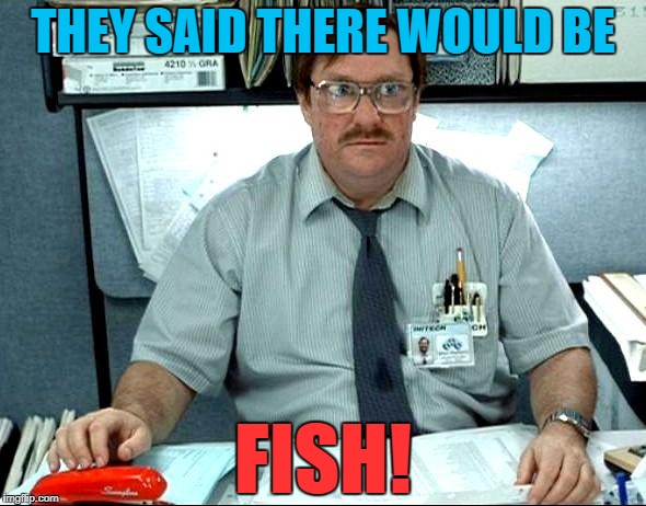 Some days they just won't bite! | THEY SAID THERE WOULD BE; FISH! | image tagged in milton,fishing | made w/ Imgflip meme maker