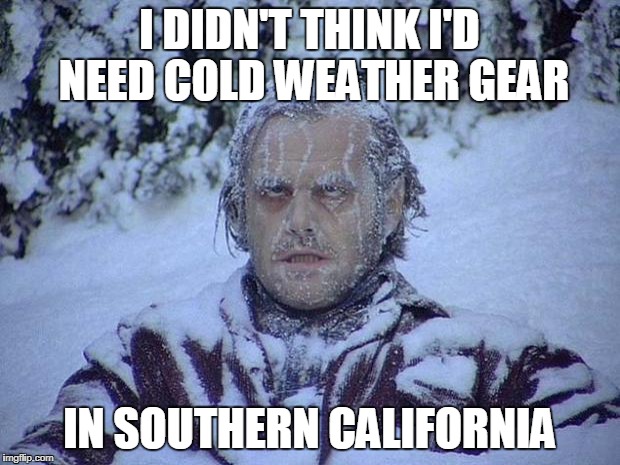 Jack Nicholson The Shining Snow Meme | I DIDN'T THINK I'D NEED COLD WEATHER GEAR; IN SOUTHERN CALIFORNIA | image tagged in memes,jack nicholson the shining snow | made w/ Imgflip meme maker