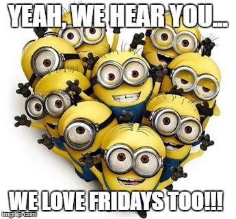Heart Minions | YEAH, WE HEAR YOU... WE LOVE FRIDAYS TOO!!! | image tagged in heart minions | made w/ Imgflip meme maker