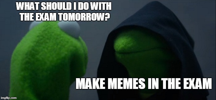 Evil Kermit | WHAT SHOULD I DO WITH THE EXAM TOMORROW? MAKE MEMES IN THE EXAM | image tagged in memes,evil kermit | made w/ Imgflip meme maker