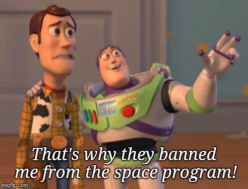 X, X Everywhere Meme | That's why they banned me from the space program! | image tagged in memes,x x everywhere | made w/ Imgflip meme maker
