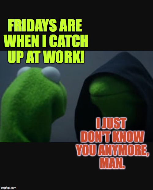 Get Back in Touch with Your Inner Slacker. | FRIDAYS ARE WHEN I CATCH UP AT WORK! I JUST DON'T KNOW YOU ANYMORE, MAN. | image tagged in memes,evil kermit,fridays | made w/ Imgflip meme maker