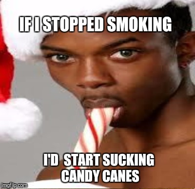 IF I STOPPED SMOKING I'D  START SUCKING CANDY CANES | made w/ Imgflip meme maker