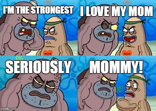 How Tough Are You | I LOVE MY MOM; I'M THE STRONGEST; SERIOUSLY; MOMMY! | image tagged in memes,how tough are you | made w/ Imgflip meme maker