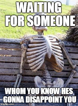 Waiting Skeleton Meme | WAITING FOR SOMEONE; WHOM YOU KNOW HES GONNA DISAPPOINT YOU | image tagged in memes,waiting skeleton | made w/ Imgflip meme maker