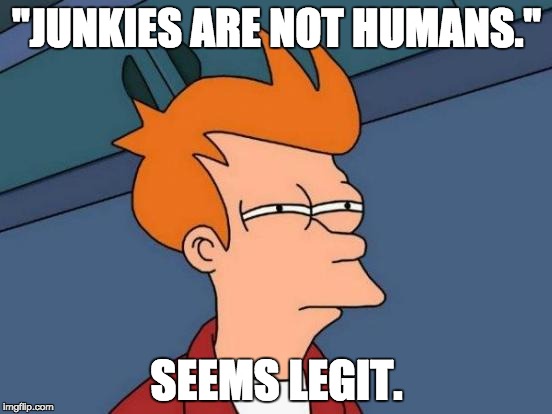 Futurama Fry Meme | "JUNKIES ARE NOT HUMANS."; SEEMS LEGIT. | image tagged in memes,futurama fry | made w/ Imgflip meme maker