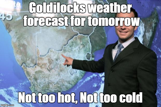 weather man | Goldilocks weather forecast for tomorrow; Not too hot, Not too cold | image tagged in weather man | made w/ Imgflip meme maker