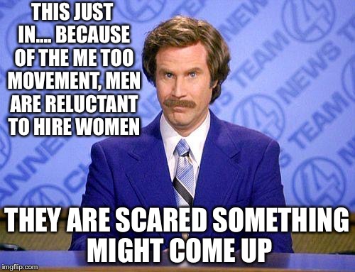 anchorman news update | THIS JUST IN.... BECAUSE OF THE ME TOO MOVEMENT, MEN ARE RELUCTANT TO HIRE WOMEN; THEY ARE SCARED SOMETHING MIGHT COME UP | image tagged in anchorman news update | made w/ Imgflip meme maker
