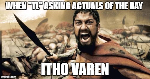 Sparta Leonidas Meme | WHEN "TL" ASKING ACTUALS OF THE DAY; ITHO VAREN | image tagged in memes,sparta leonidas | made w/ Imgflip meme maker
