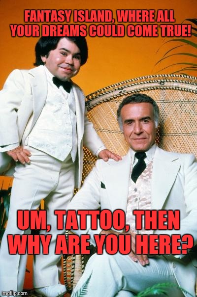 Fantasy Island | FANTASY ISLAND, WHERE ALL YOUR DREAMS COULD COME TRUE! UM, TATTOO, THEN WHY ARE YOU HERE? | image tagged in fantasy island | made w/ Imgflip meme maker