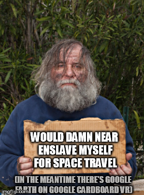 WOULD DAMN NEAR ENSLAVE MYSELF FOR SPACE TRAVEL (IN THE MEANTIME THERE'S GOOGLE EARTH ON GOOGLE CARDBOARD VR) | made w/ Imgflip meme maker