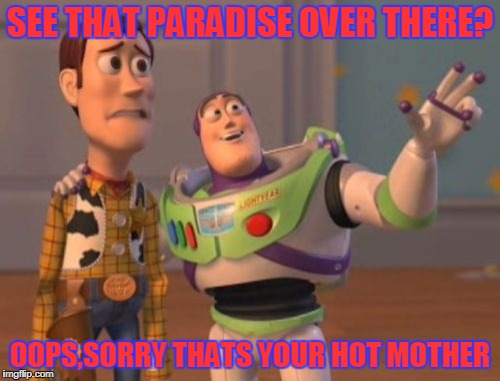 Those hot,hot mothers these days... | SEE THAT PARADISE OVER THERE? OOPS,SORRY THATS YOUR HOT MOTHER | image tagged in memes,x x everywhere | made w/ Imgflip meme maker
