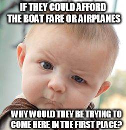 Skeptical Baby Meme | IF THEY COULD AFFORD THE BOAT FARE OR AIRPLANES WHY WOULD THEY BE TRYING TO COME HERE IN THE FIRST PLACE? | image tagged in memes,skeptical baby | made w/ Imgflip meme maker