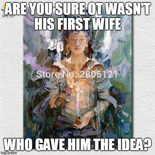 ARE YOU SURE OT WASN'T HIS FIRST WIFE WHO GAVE HIM THE IDEA? | made w/ Imgflip meme maker