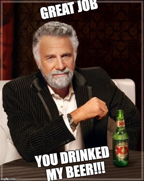The Most Interesting Man In The World Meme | GREAT JOB; YOU DRINKED MY BEER!!! | image tagged in memes,the most interesting man in the world | made w/ Imgflip meme maker