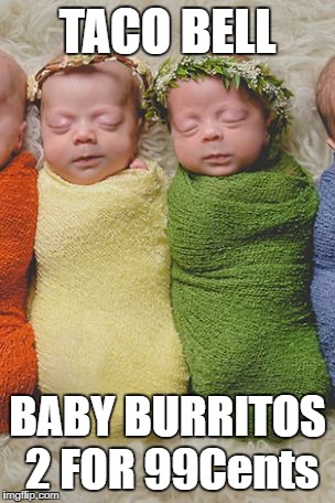 TACO BELL NEW MEAL DEAL | TACO BELL; BABY BURRITOS 2 FOR 99Cents | image tagged in funny memes,babes,burrito,cute baby | made w/ Imgflip meme maker