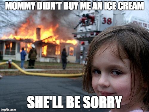 Disaster Girl | MOMMY DIDN'T BUY ME AN ICE CREAM; SHE'LL BE SORRY | image tagged in memes,disaster girl | made w/ Imgflip meme maker