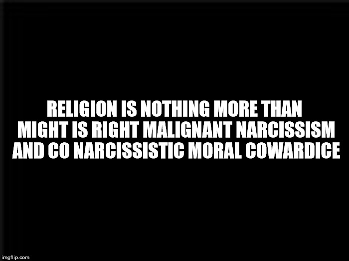 RELIGION IS NOTHING MORE THAN MIGHT IS RIGHT MALIGNANT NARCISSISM AND CO NARCISSISTIC MORAL COWARDICE | made w/ Imgflip meme maker