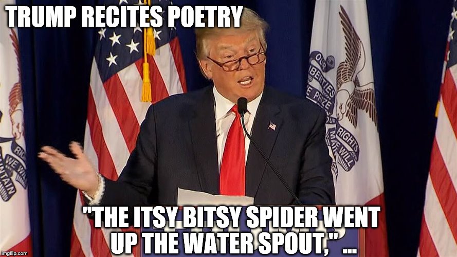 Trump Recites Poetry | TRUMP RECITES POETRY; "THE ITSY BITSY SPIDER WENT UP THE WATER SPOUT," ... | image tagged in trump the poet,trump recites,trump poetry,trump is an illiterate | made w/ Imgflip meme maker
