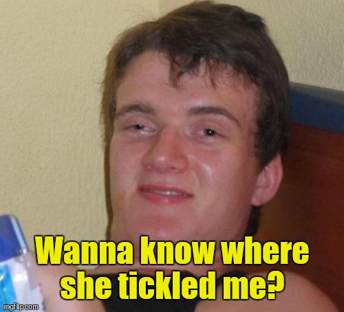 10 Guy Meme | Wanna know where she tickled me? | image tagged in memes,10 guy | made w/ Imgflip meme maker