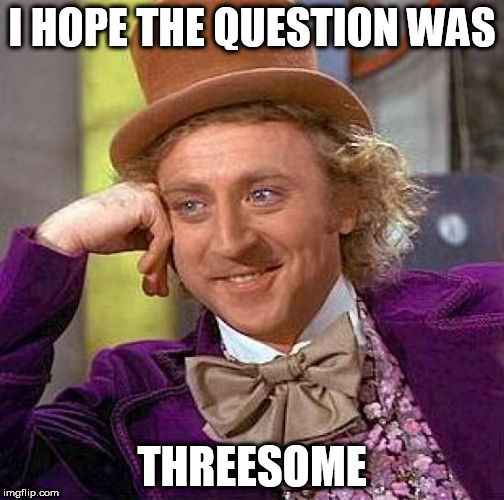 Creepy Condescending Wonka Meme | I HOPE THE QUESTION WAS THREESOME | image tagged in memes,creepy condescending wonka | made w/ Imgflip meme maker