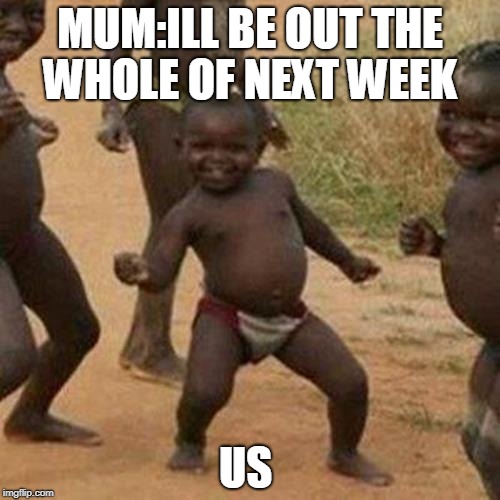 Third World Success Kid | MUM:ILL BE OUT THE WHOLE OF NEXT WEEK; US | image tagged in memes,third world success kid | made w/ Imgflip meme maker