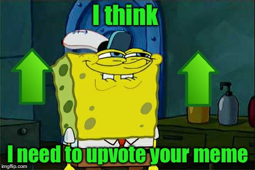 Don't You Squidward Meme | I think I need to upvote your meme | image tagged in memes,dont you squidward | made w/ Imgflip meme maker