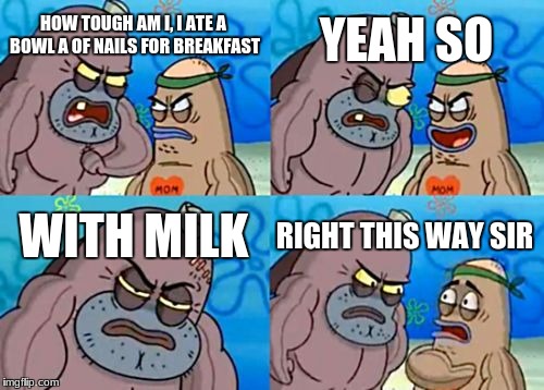 this meme is the exact opposite of the episode | YEAH SO; HOW TOUGH AM I, I ATE A BOWL A OF NAILS FOR BREAKFAST; WITH MILK; RIGHT THIS WAY SIR | image tagged in memes,how tough are you | made w/ Imgflip meme maker
