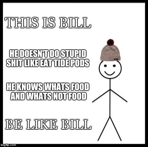 Be Like Bill | THIS IS BILL; HE DOESN'T DO STUPID SHIT LIKE EAT TIDE PODS; HE KNOWS WHATS FOOD AND WHATS NOT FOOD; BE LIKE BILL | image tagged in memes,be like bill | made w/ Imgflip meme maker